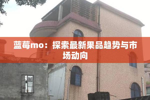 蓝莓mo：探索最新果品趋势与市场动向