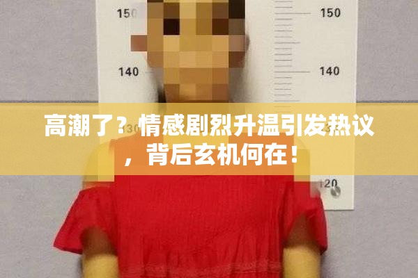 高潮了？情感剧烈升温引发热议，背后玄机何在！