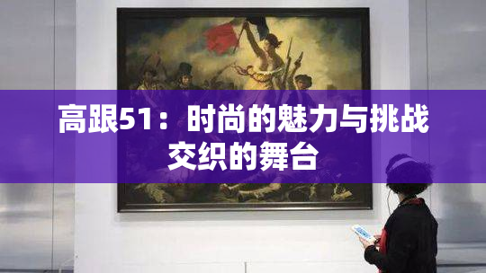高跟51：时尚的魅力与挑战交织的舞台