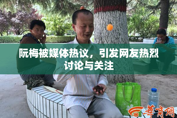 阮梅被媒体热议，引发网友热烈讨论与关注