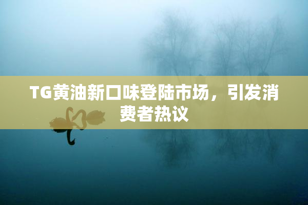 TG黄油新口味登陆市场，引发消费者热议