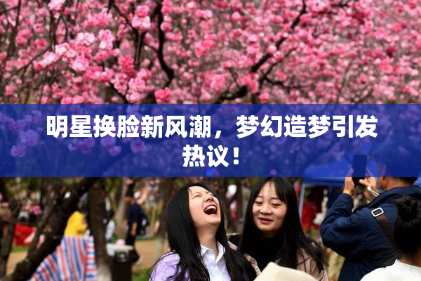 明星换脸新风潮，梦幻造梦引发热议！