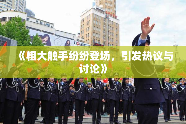 《粗大触手纷纷登场，引发热议与讨论》