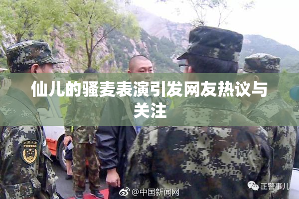 仙儿的骚麦表演引发网友热议与关注