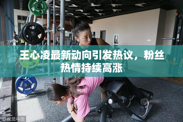 王心凌最新动向引发热议，粉丝热情持续高涨