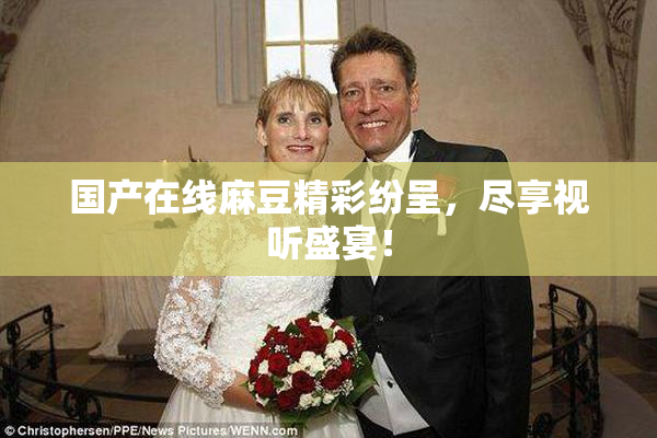国产在线麻豆精彩纷呈，尽享视听盛宴！