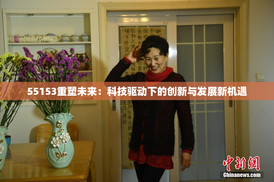 55153重塑未来：科技驱动下的创新与发展新机遇