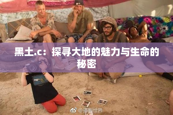 黑土.c：探寻大地的魅力与生命的秘密