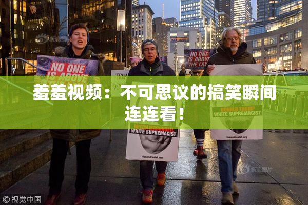 羞羞视频：不可思议的搞笑瞬间连连看！