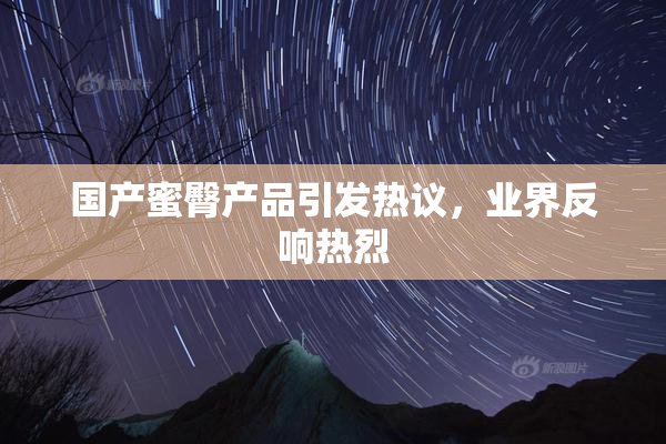 国产蜜臀产品引发热议，业界反响热烈