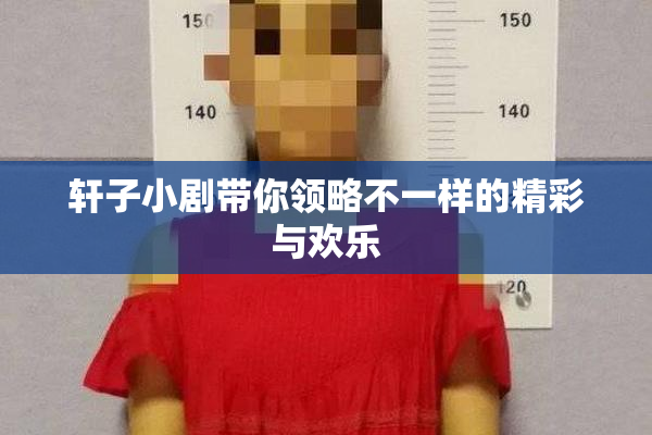 轩子小剧带你领略不一样的精彩与欢乐