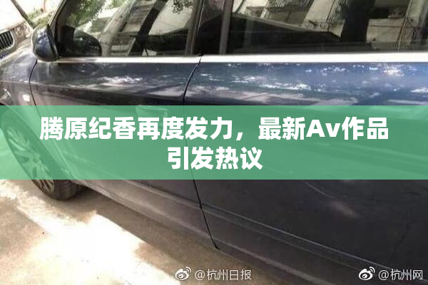 腾原纪香再度发力，最新Av作品引发热议