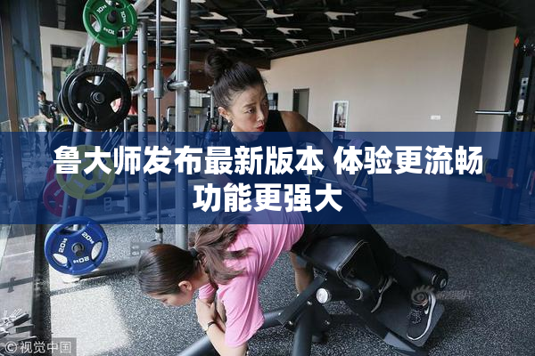 鲁大师发布最新版本 体验更流畅功能更强大