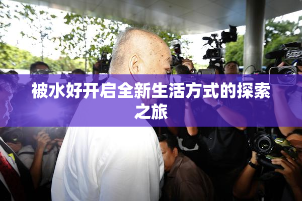 被水好开启全新生活方式的探索之旅
