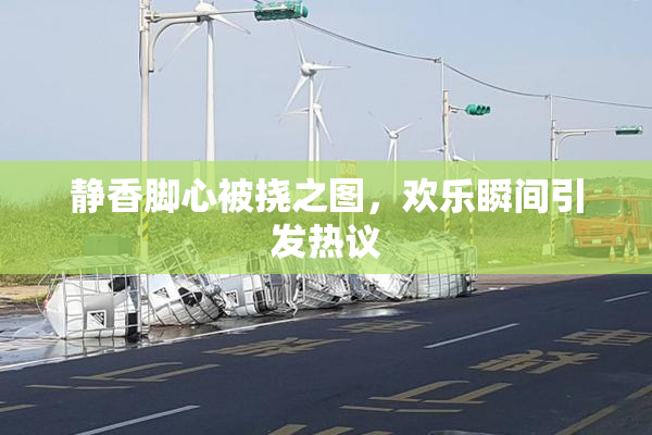 静香脚心被挠之图，欢乐瞬间引发热议