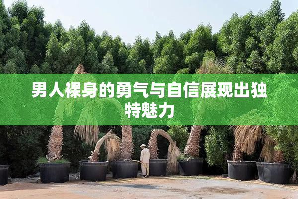 男人裸身的勇气与自信展现出独特魅力