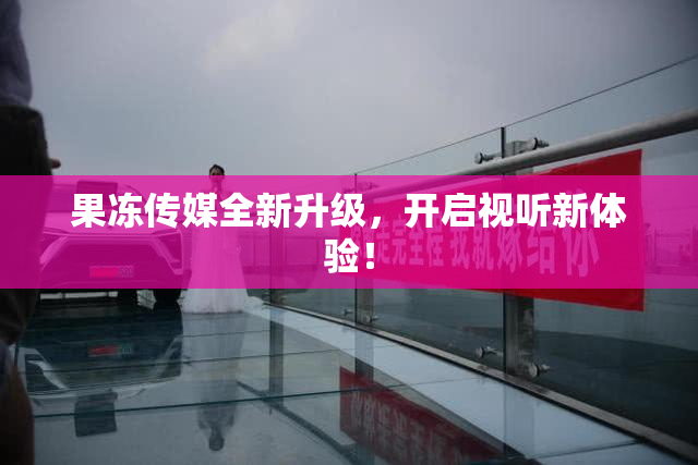 果冻传媒全新升级，开启视听新体验！