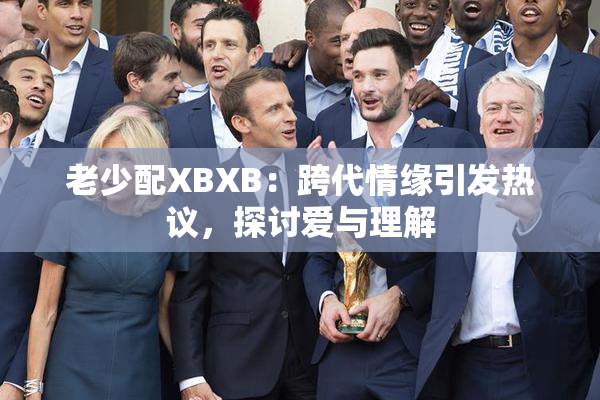 老少配XBXB：跨代情缘引发热议，探讨爱与理解