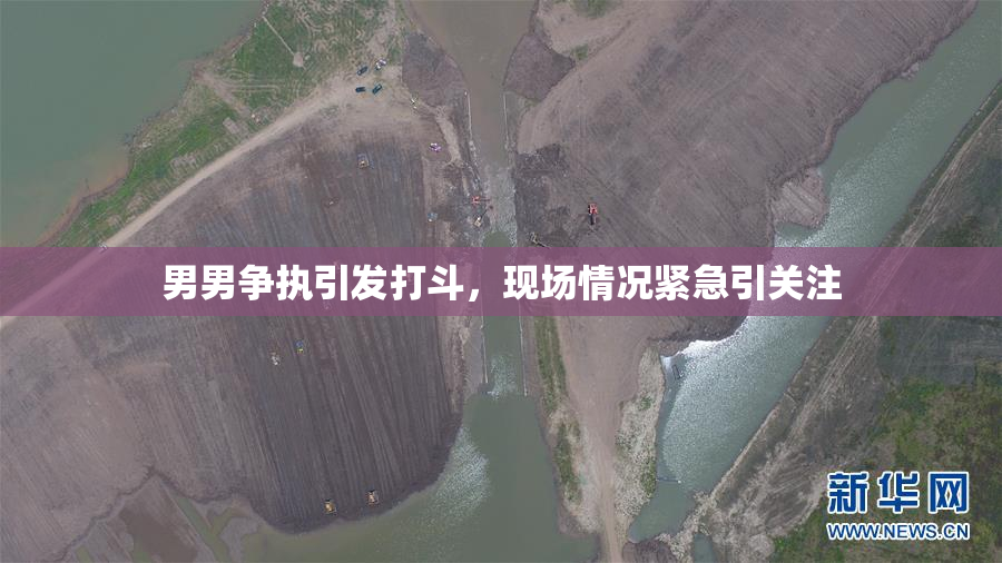 男男争执引发打斗，现场情况紧急引关注