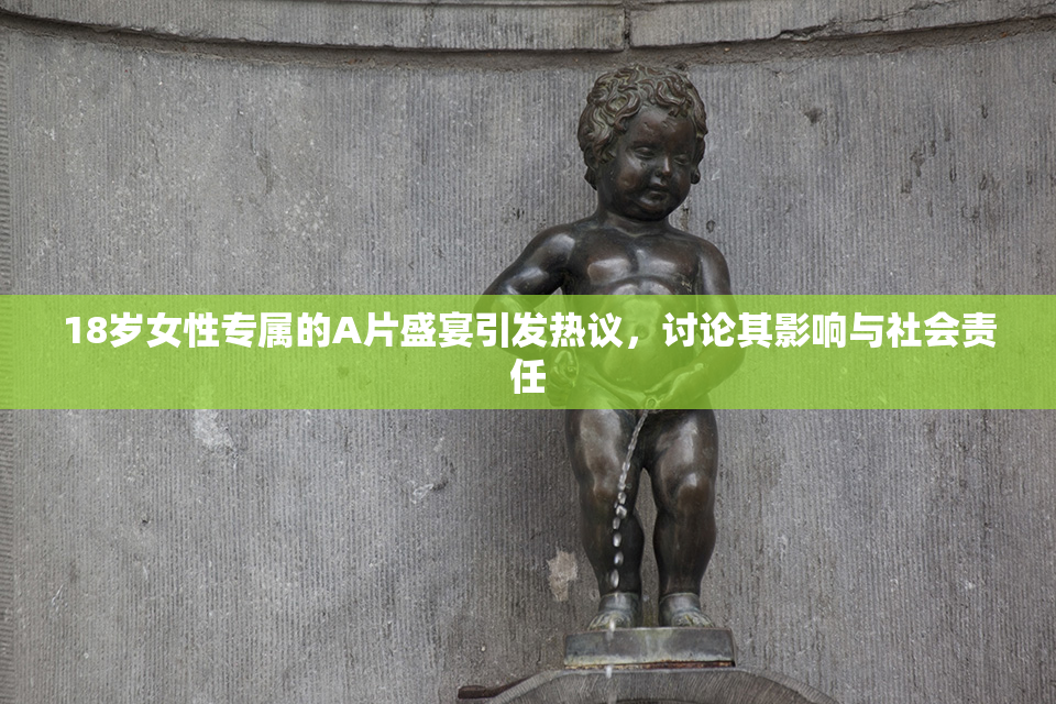 18岁女性专属的A片盛宴引发热议，讨论其影响与社会责任