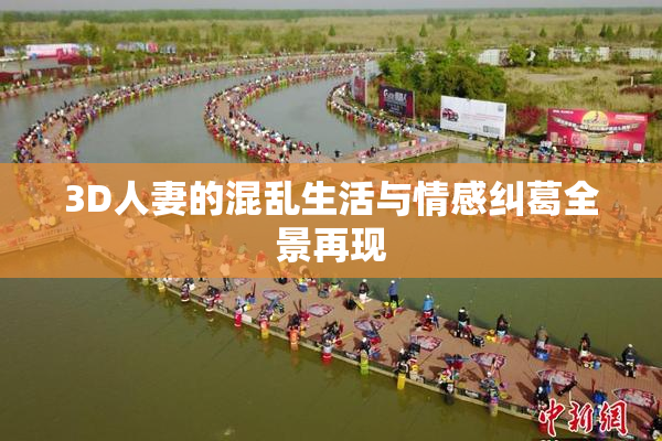 3D人妻的混乱生活与情感纠葛全景再现