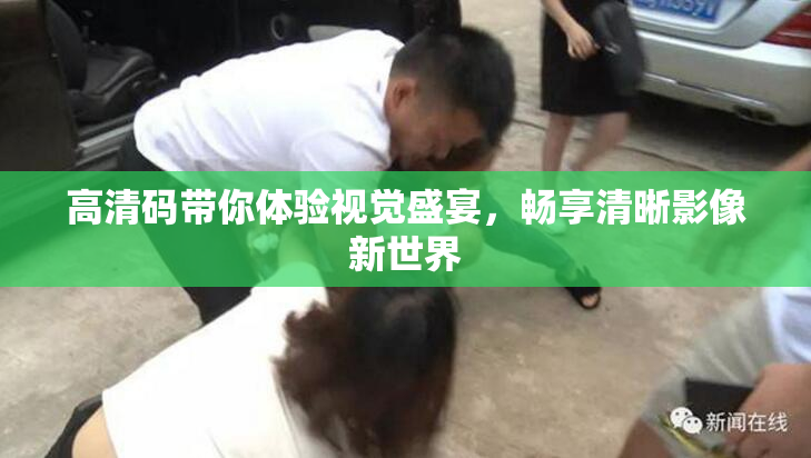 高清码带你体验视觉盛宴，畅享清晰影像新世界