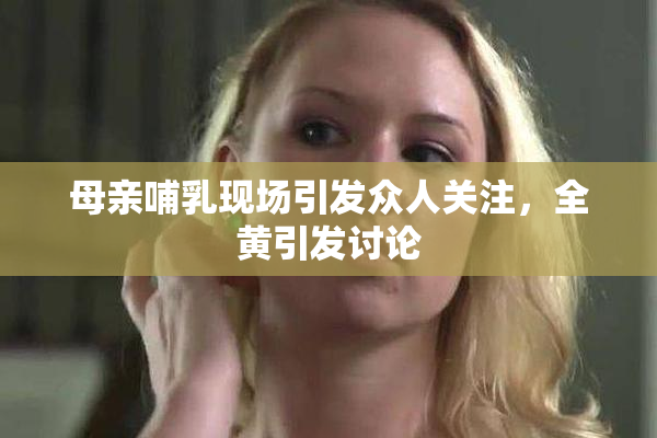 母亲哺乳现场引发众人关注，全黄引发讨论