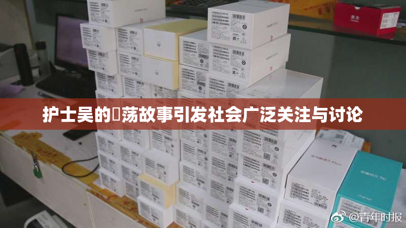 护士吴的婬荡故事引发社会广泛关注与讨论