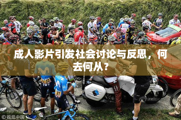 成人影片引发社会讨论与反思，何去何从？