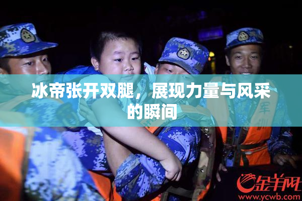 冰帝张开双腿，展现力量与风采的瞬间