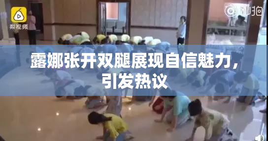 露娜张开双腿展现自信魅力，引发热议