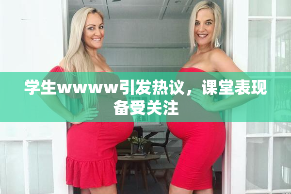 学生wwww引发热议，课堂表现备受关注