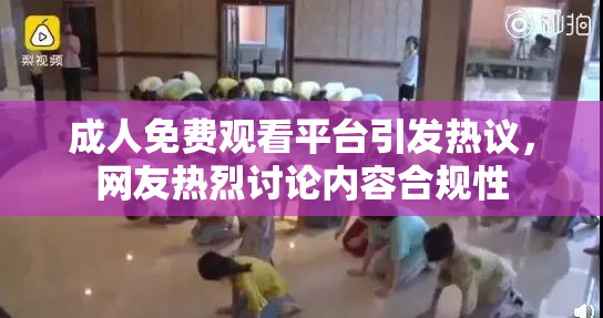 成人免费观看平台引发热议，网友热烈讨论内容合规性