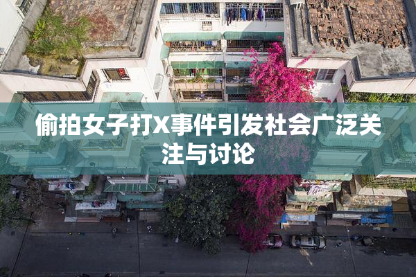 偷拍女子打X事件引发社会广泛关注与讨论
