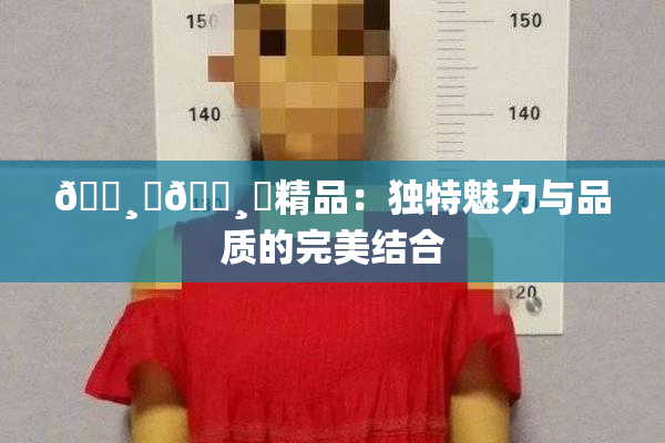 🌸‌🌸‌精品：独特魅力与品质的完美结合