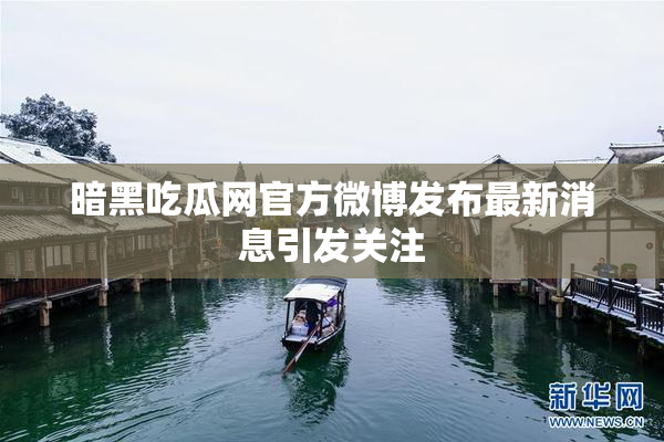 暗黑吃瓜网官方微博发布最新消息引发关注