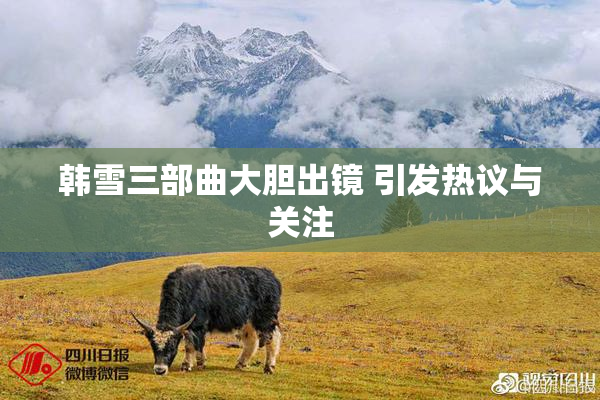 韩雪三部曲大胆出镜 引发热议与关注