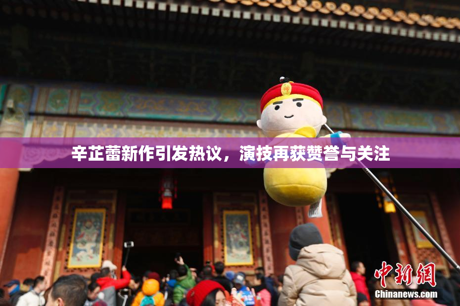 辛芷蕾新作引发热议，演技再获赞誉与关注
