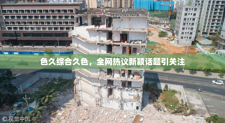 色久综合久色，全网热议新颖话题引关注