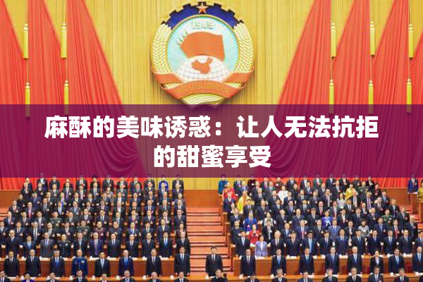 麻酥的美味诱惑：让人无法抗拒的甜蜜享受