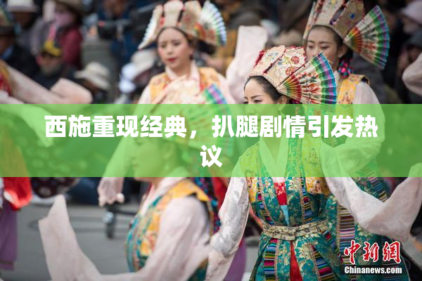 西施重现经典，扒腿剧情引发热议