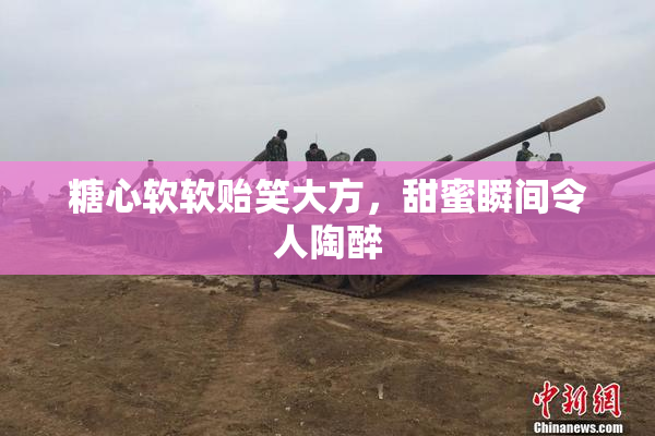 糖心软软贻笑大方，甜蜜瞬间令人陶醉