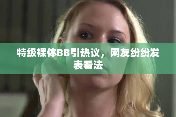 特级裸体BB引热议，网友纷纷发表看法