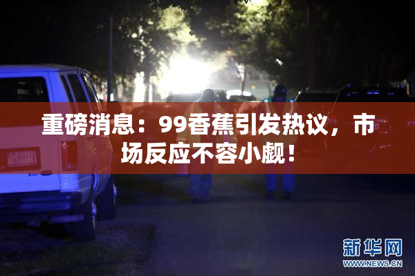 重磅消息：99香蕉引发热议，市场反应不容小觑！