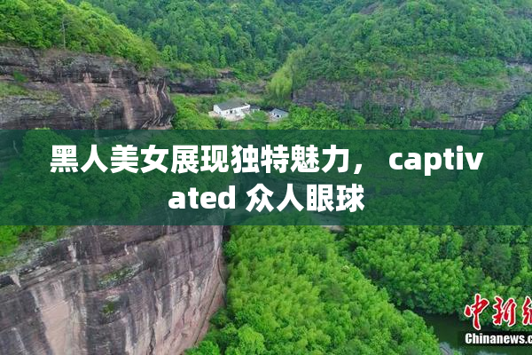 黑人美女展现独特魅力， captivated 众人眼球