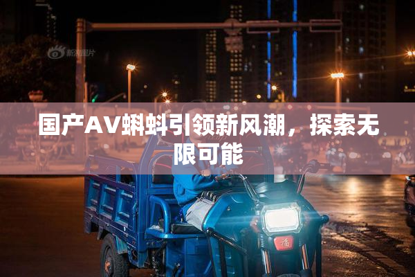 国产AV蝌蚪引领新风潮，探索无限可能