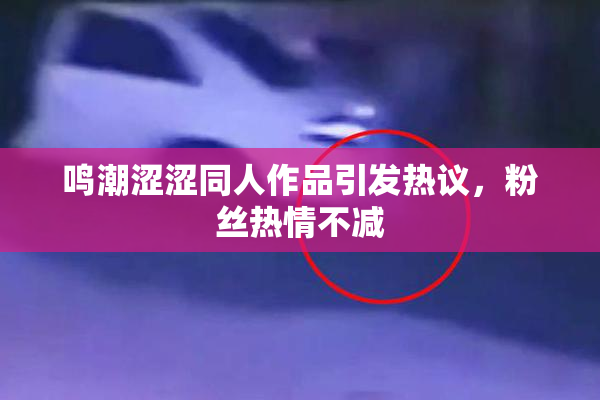 鸣潮涩涩同人作品引发热议，粉丝热情不减