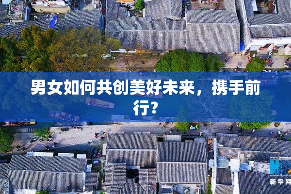 男女如何共创美好未来，携手前行？