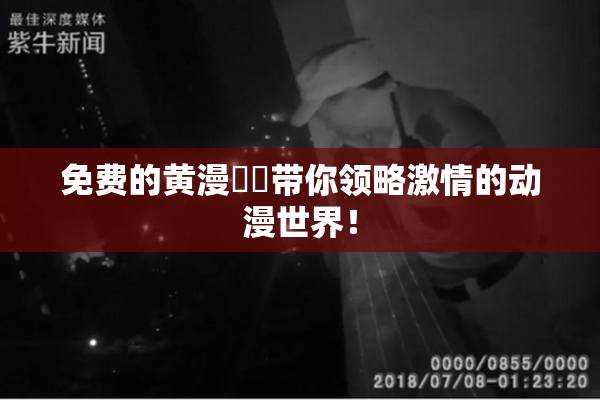 免费的黄漫❌‌带你领略激情的动漫世界！