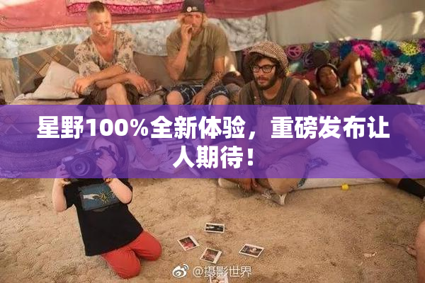 星野100%全新体验，重磅发布让人期待！